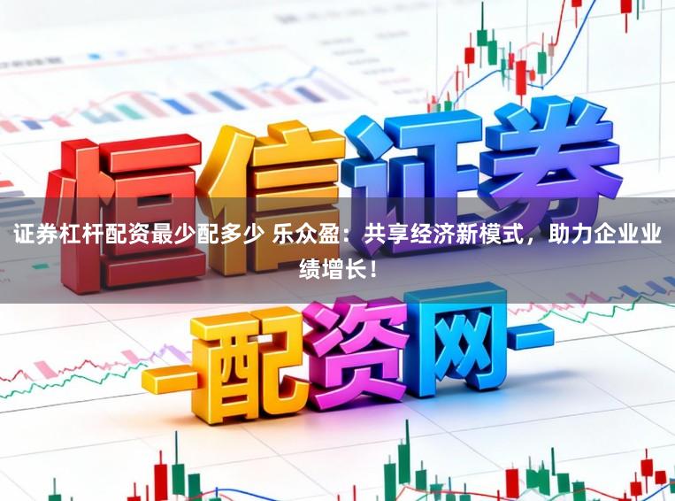 证券杠杆配资最少配多少 乐众盈：共享经济新模式，助力企业业绩增长！