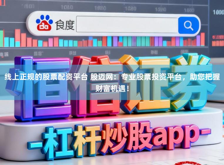 线上正规的股票配资平台 股迈网：专业股票投资平台，助您把握财富机遇！