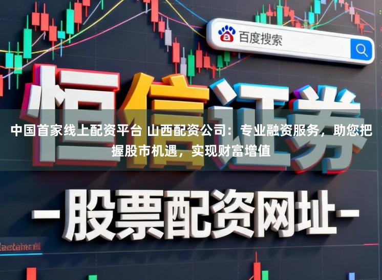 中国首家线上配资平台 山西配资公司：专业融资服务，助您把握股市机遇，实现财富增值