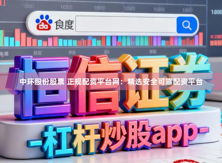 中环股份股票 正规配资平台网：精选安全可靠配资平台