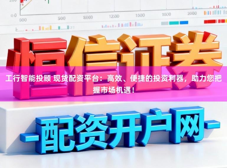 工行智能投顾 现货配资平台：高效、便捷的投资利器，助力您把握市场机遇！