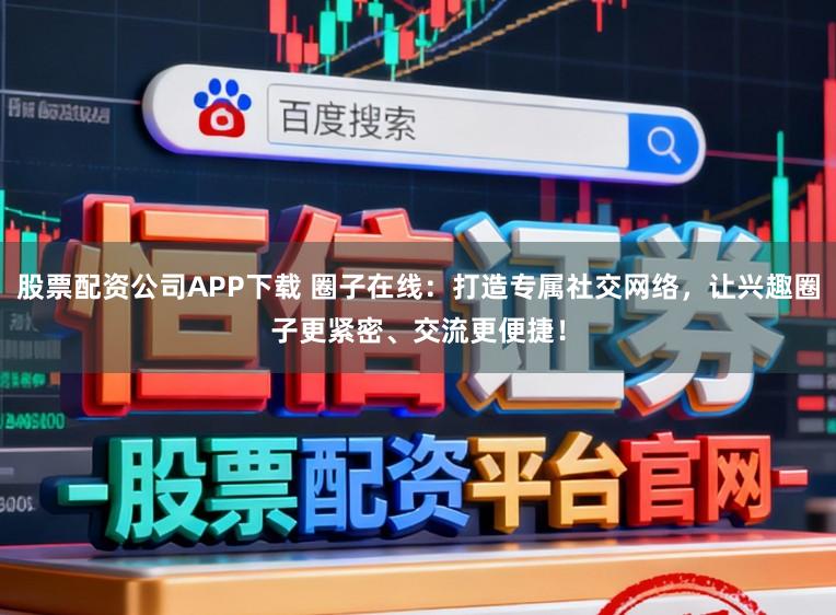 股票配资公司APP下载 圈子在线:打造专属社交网络,让兴趣圈子更紧密、交流更便捷!