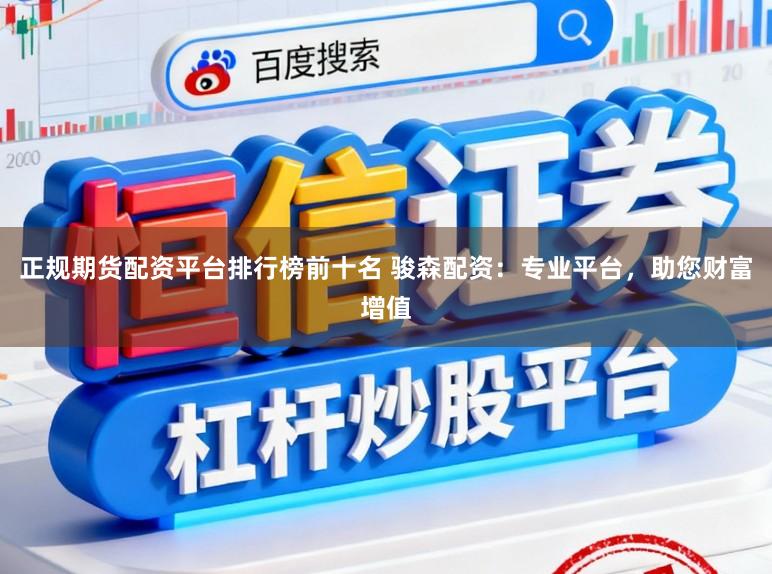 正规期货配资平台排行榜前十名 骏森配资：专业平台，助您财富增值