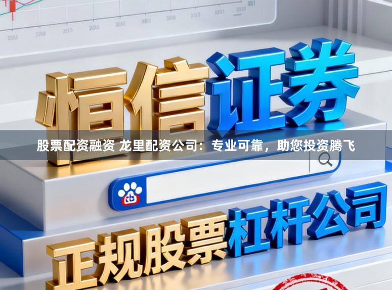 股票配资融资 龙里配资公司：专业可靠，助您投资腾飞