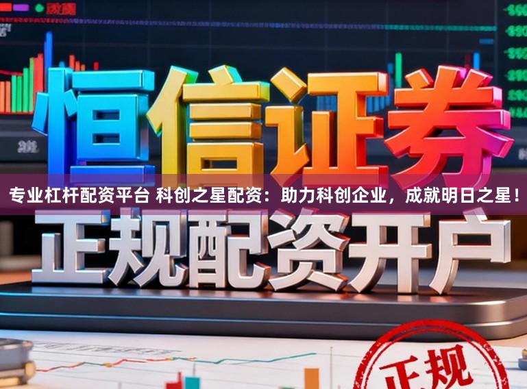专业杠杆配资平台 科创之星配资：助力科创企业，成就明日之星！