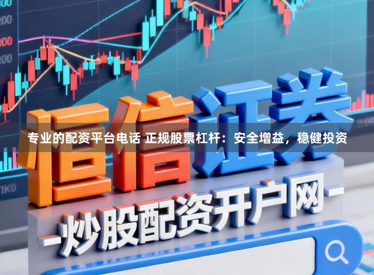 专业的配资平台电话 正规股票杠杆：安全增益，稳健投资