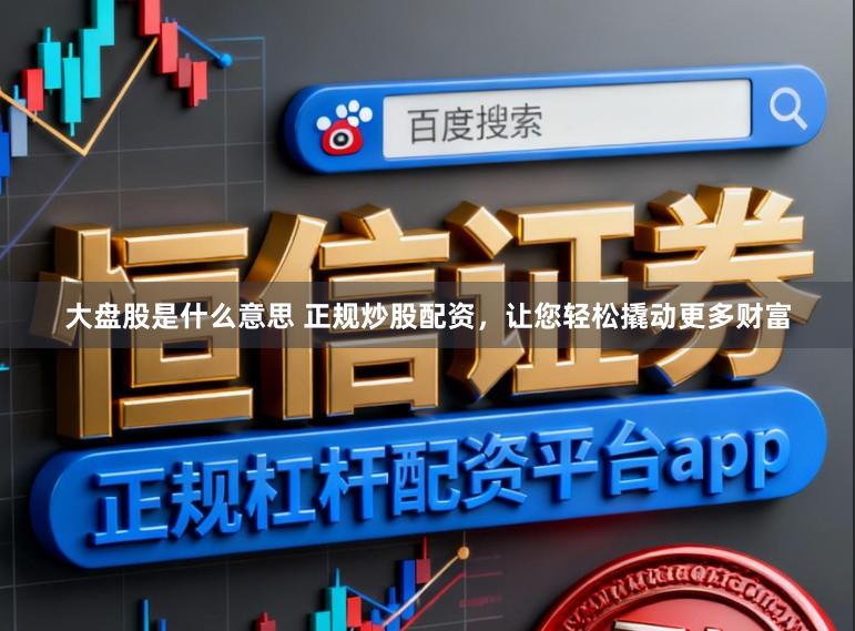 大盘股是什么意思 正规炒股配资，让您轻松撬动更多财富