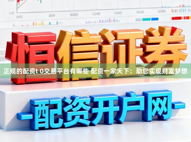 正规的配资t 0交易平台有哪些 配资一家天下：助您实现财富梦想