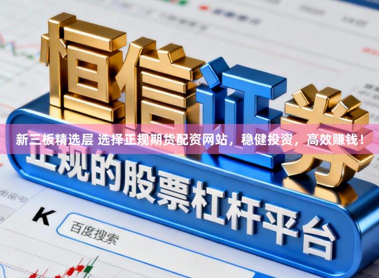 新三板精选层 选择正规期货配资网站，稳健投资，高效赚钱！