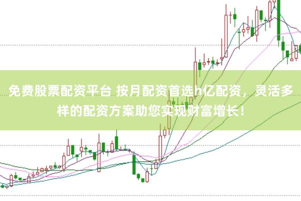 免费股票配资平台 按月配资首选h亿配资,灵活多样的配资方案助您实现财富增长!