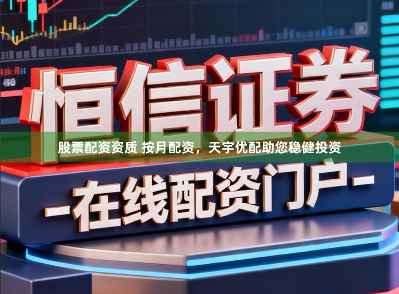 股票配资资质 按月配资，天宇优配助您稳健投资