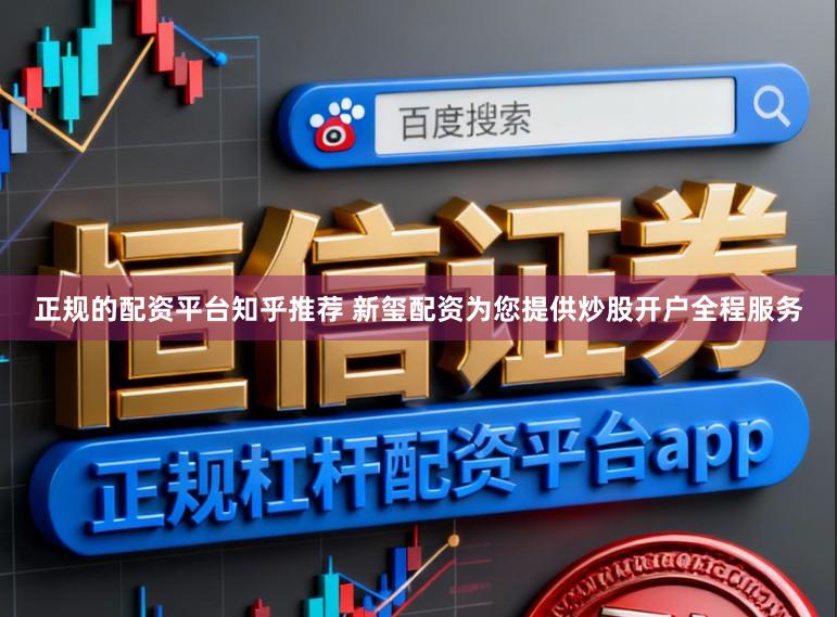 正规的配资平台知乎推荐 新玺配资为您提供炒股开户全程服务