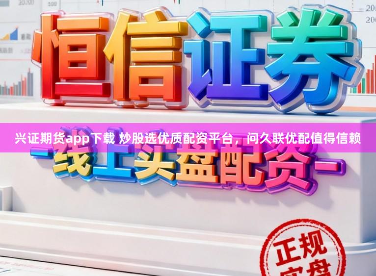 兴证期货app下载 炒股选优质配资平台，问久联优配值得信赖