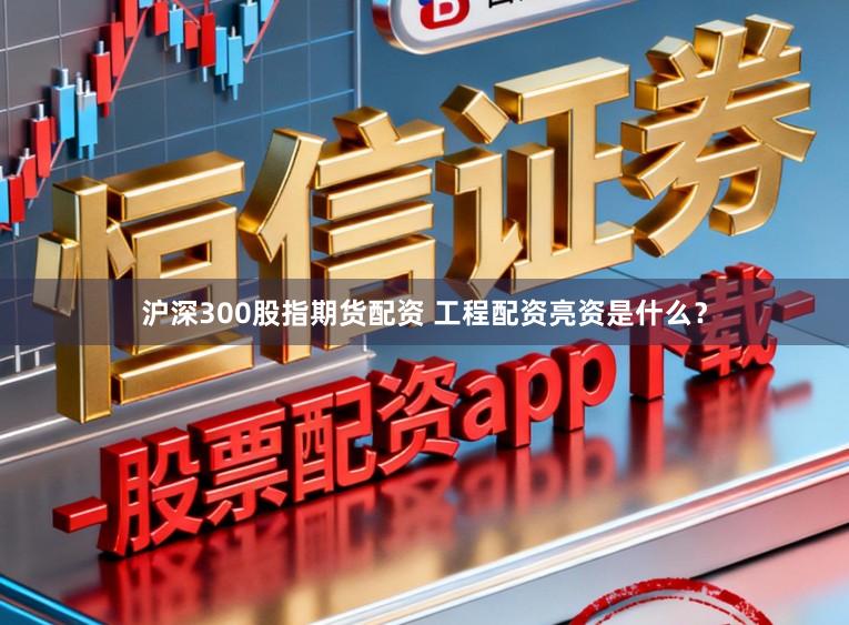 沪深300股指期货配资 工程配资亮资是什么？