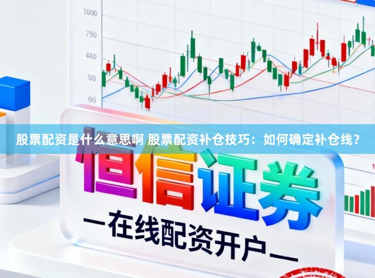 股票配资是什么意思啊 股票配资补仓技巧：如何确定补仓线？