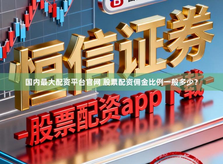 国内最大配资平台官网 股票配资佣金比例一般多少？