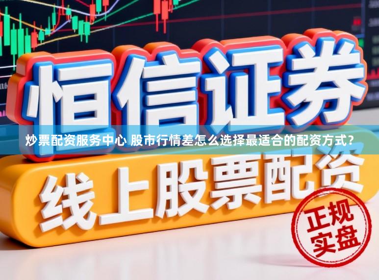 炒票配资服务中心 股市行情差怎么选择最适合的配资方式？