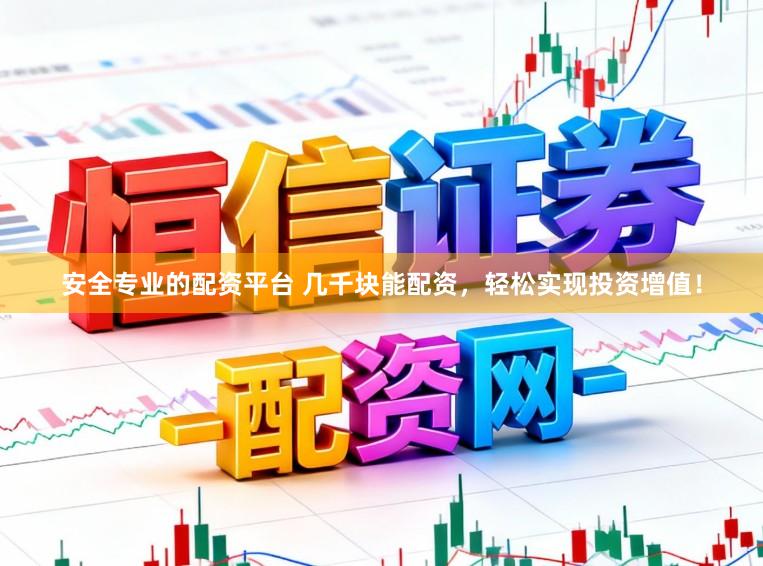 安全专业的配资平台 几千块能配资，轻松实现投资增值！