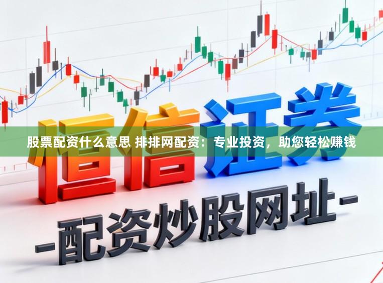 股票配资什么意思 排排网配资：专业投资，助您轻松赚钱