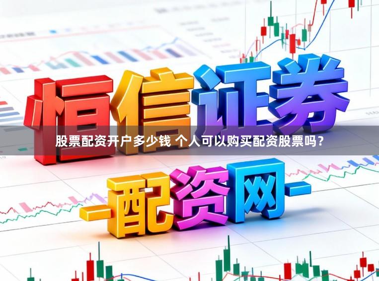 股票配资开户多少钱 个人可以购买配资股票吗？