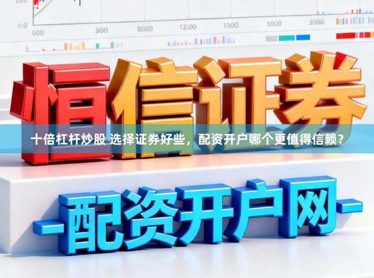 十倍杠杆炒股 选择证券好些，配资开户哪个更值得信赖？