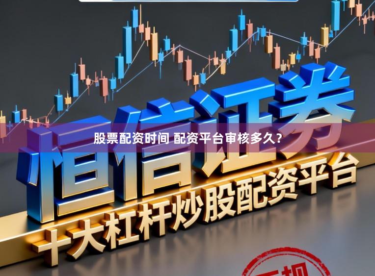 股票配资时间 配资平台审核多久？
