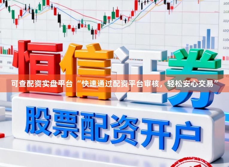 可查配资实盘平台 “快速通过配资平台审核，轻松安心交易”