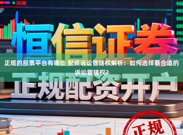 正规的股票平台有哪些 配资诉讼管辖权解析：如何选择最合适的诉讼管辖权？