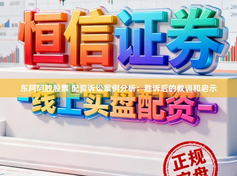 东阿阿胶股票 配资诉讼案例分析：胜诉后的教训和启示