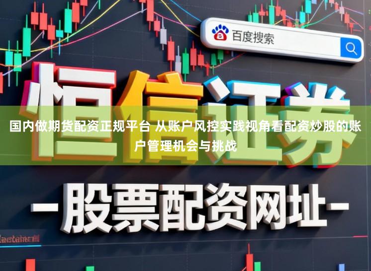 国内做期货配资正规平台 从账户风控实践视角看配资炒股的账户管理机会与挑战