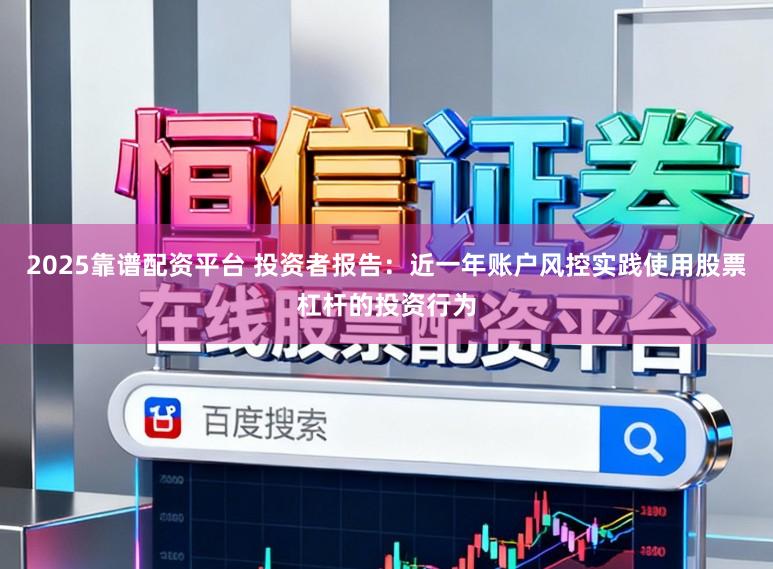 2025靠谱配资平台 投资者报告：近一年账户风控实践使用股票杠杆的投资行为