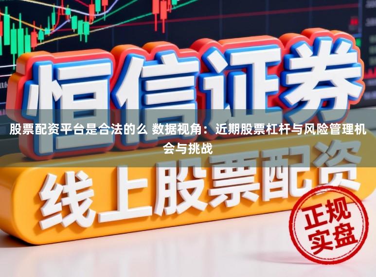 股票配资平台是合法的么 数据视角：近期股票杠杆与风险管理机会与挑战