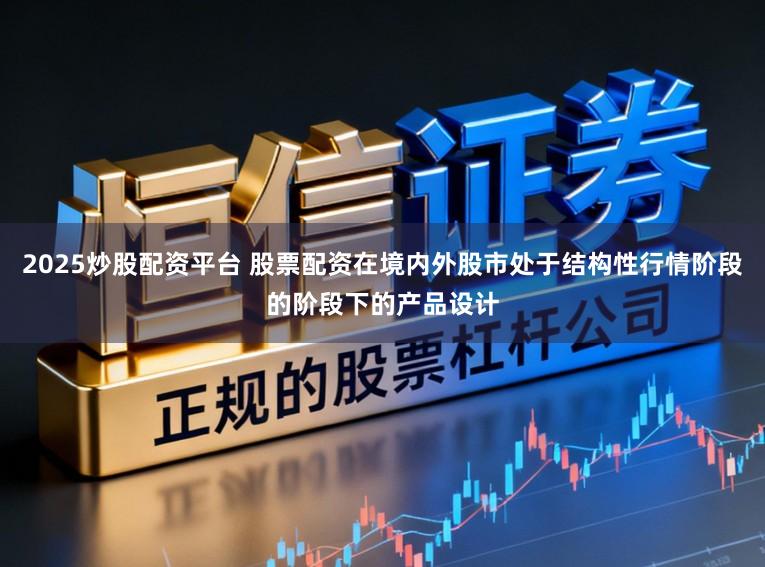 2025炒股配资平台 股票配资在境内外股市处于结构性行情阶段的阶段下的产品设计