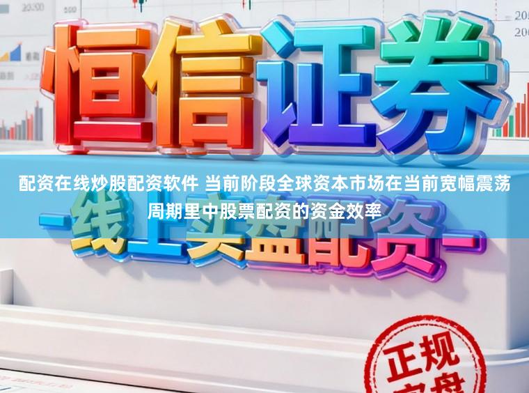 配资在线炒股配资软件 当前阶段全球资本市场在当前宽幅震荡周期里中股票配资的资金效率
