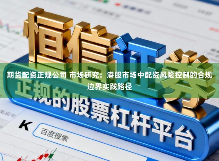 期货配资正规公司 市场研究：港股市场中配资风险控制的合规边界实践路径