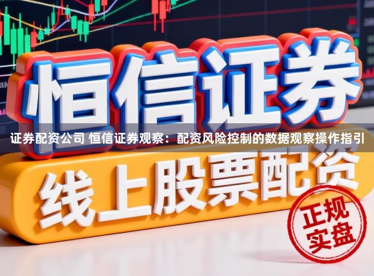 证券配资公司 恒信证券观察：配资风险控制的数据观察操作指引