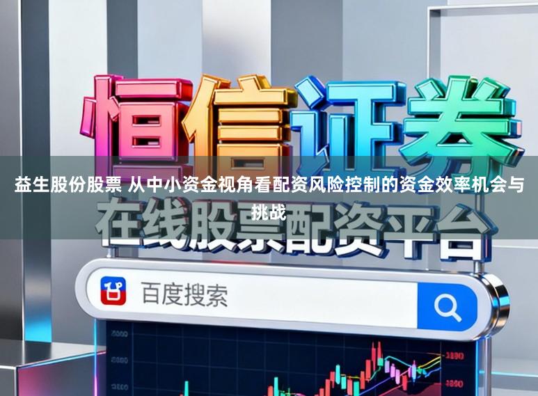 益生股份股票 从中小资金视角看配资风险控制的资金效率机会与挑战