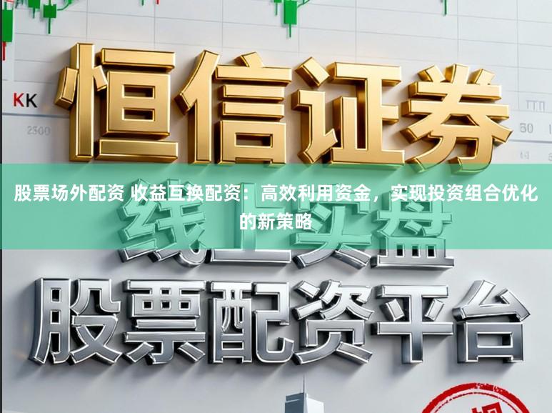 股票场外配资 收益互换配资：高效利用资金，实现投资组合优化的新策略