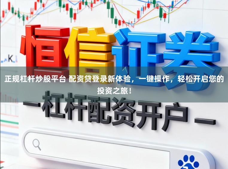 正规杠杆炒股平台 配资贷登录新体验，一键操作，轻松开启您的投资之旅！