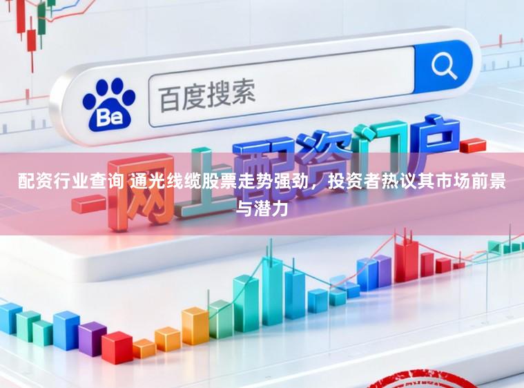 配资行业查询 通光线缆股票走势强劲,投资者热议其市场前景与潜力