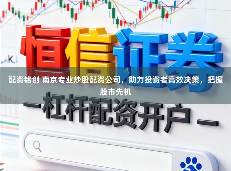 配资铭创 南京专业炒股配资公司，助力投资者高效决策，把握股市先机
