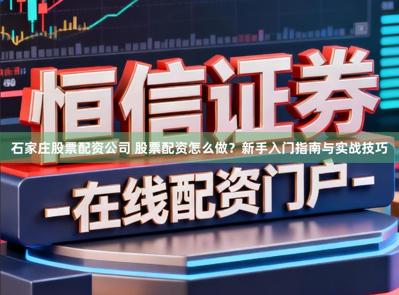 石家庄股票配资公司 股票配资怎么做？新手入门指南与实战技巧