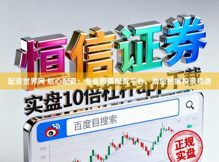 配资世界网 航心配资：专业股票配资平台，助您把握投资机遇
