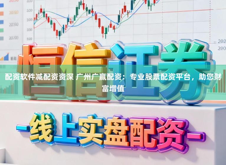 配资软件减配资资深 广州广赢配资:专业股票配资平台,助您财富增值