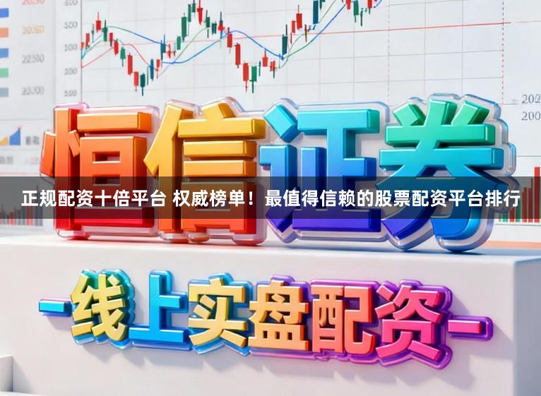 正规配资十倍平台 权威榜单！最值得信赖的股票配资平台排行